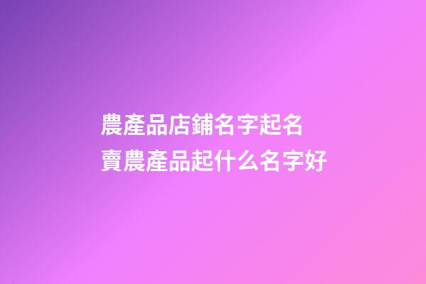 農產品店鋪名字起名 賣農產品起什么名字好-第1張-店鋪起名-玄機派
